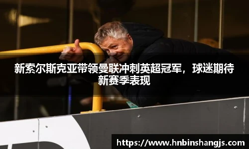 新索尔斯克亚带领曼联冲刺英超冠军，球迷期待新赛季表现
