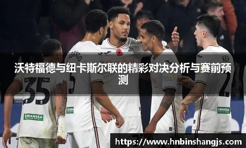 沃特福德与纽卡斯尔联的精彩对决分析与赛前预测
