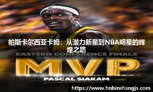 帕斯卡尔西亚卡姆：从潜力新星到NBA明星的辉煌之路