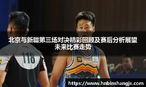 北京与新疆第三场对决精彩回顾及赛后分析展望未来比赛走势