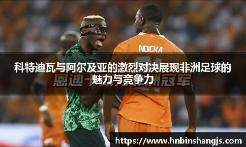 科特迪瓦与阿尔及亚的激烈对决展现非洲足球的魅力与竞争力