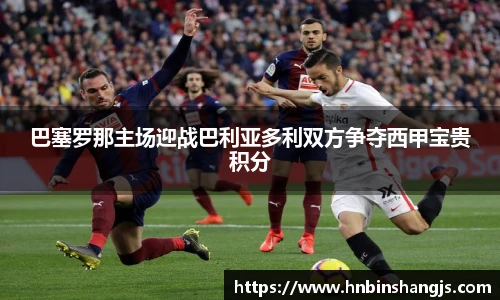 巴塞罗那主场迎战巴利亚多利双方争夺西甲宝贵积分