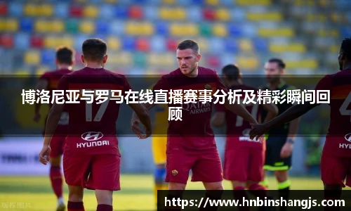 博洛尼亚与罗马在线直播赛事分析及精彩瞬间回顾