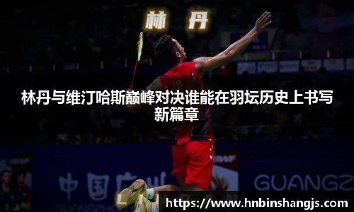 林丹与维汀哈斯巅峰对决谁能在羽坛历史上书写新篇章